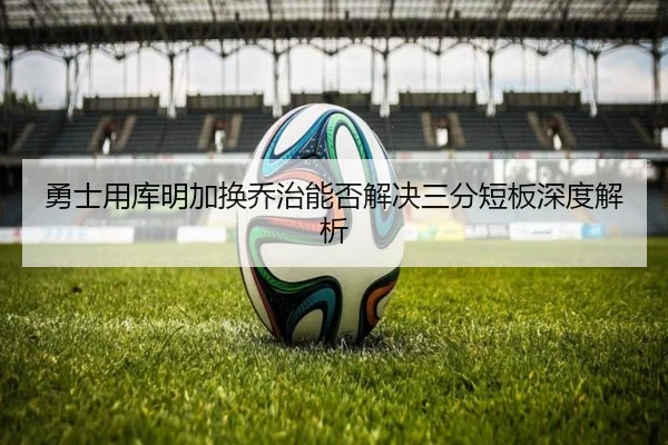 勇士用库明加换乔治能否解决三分短板深度解析