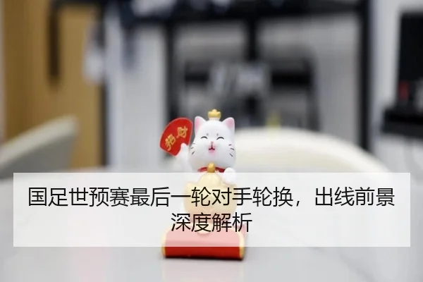 国足世预赛最后一轮对手轮换，出线前景深度解析