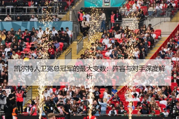 凯尔特人卫冕总冠军的最大变数：阵容与对手深度解析